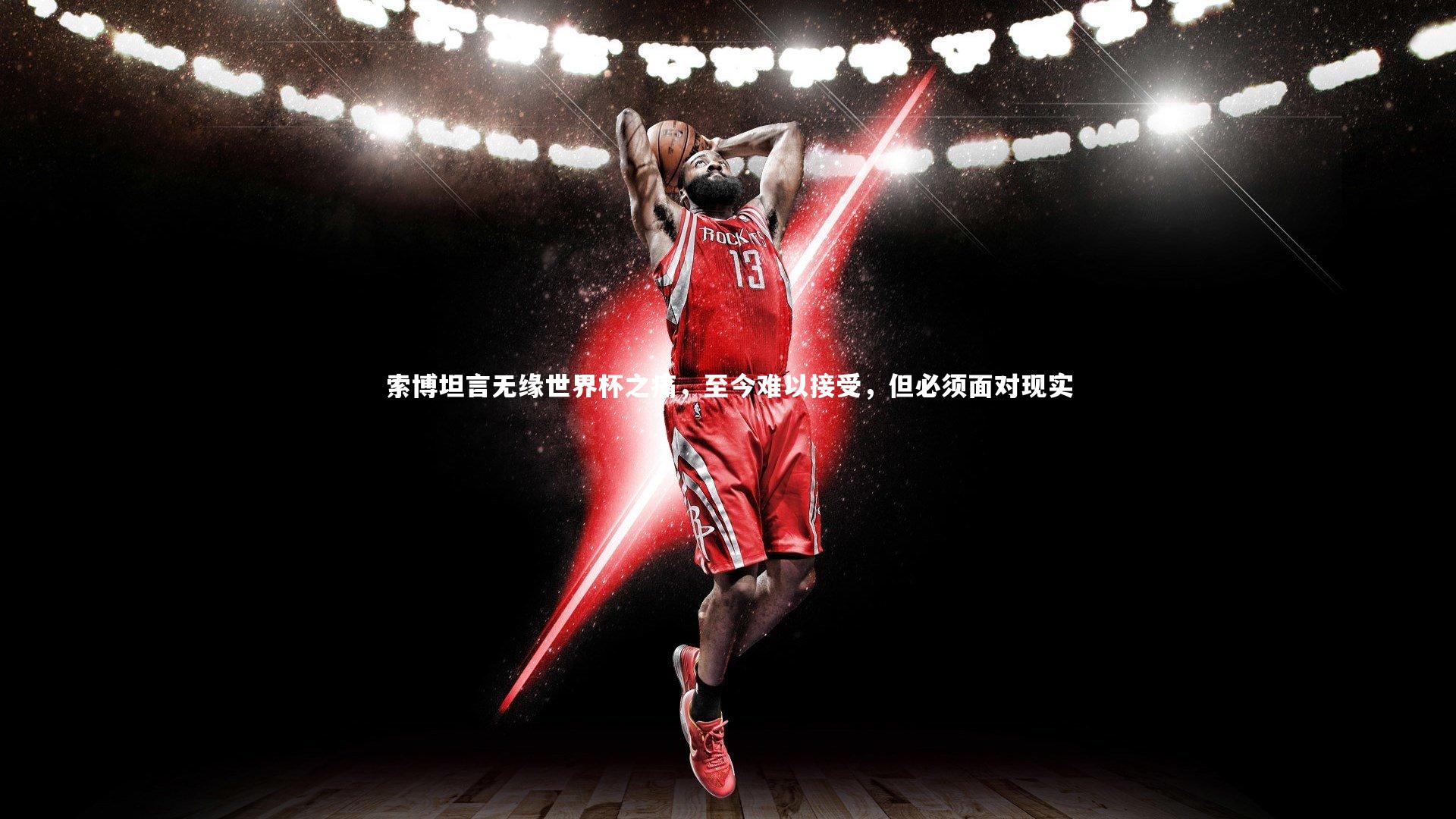 球王会体育_索博坦言无缘世界杯之痛，至今难以接受，但必须面对现实